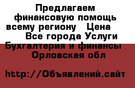 Предлагаем финансовую помощь всему региону › Цена ­ 1 111 - Все города Услуги » Бухгалтерия и финансы   . Орловская обл.